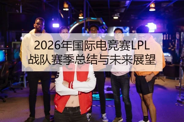 2026年国际电竞赛LPL战队赛季总结与未来展望