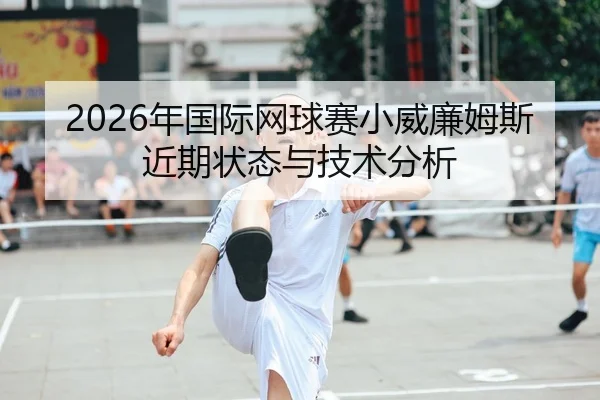 2026年国际网球赛小威廉姆斯近期状态与技术分析