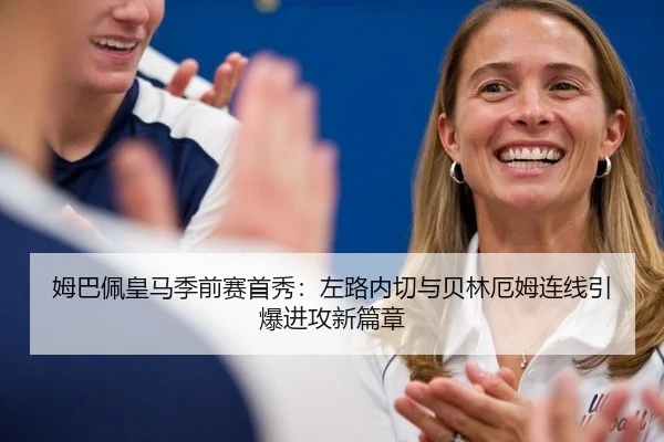 姆巴佩皇马季前赛首秀：左路内切与贝林厄姆连线引爆进攻新篇章