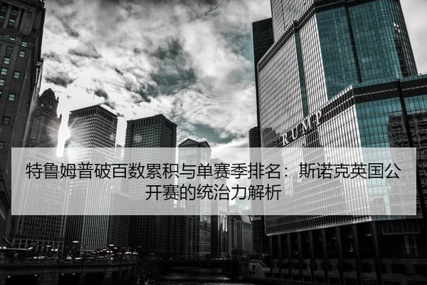 特鲁姆普破百数累积与单赛季排名：斯诺克英国公开赛的统治力解析
