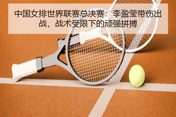 中国女排世界联赛总决赛：李盈莹带伤出战，战术受限下的顽强拼搏
