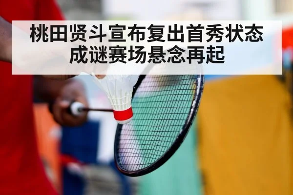 桃田贤斗宣布复出首秀状态成谜赛场悬念再起