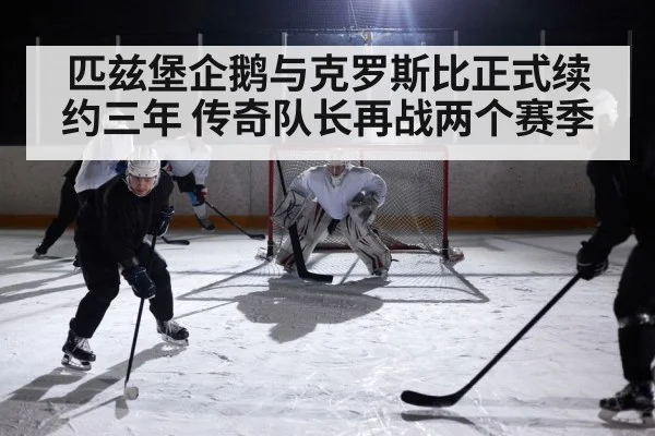 匹兹堡企鹅与克罗斯比正式续约三年 传奇队长再战两个赛季