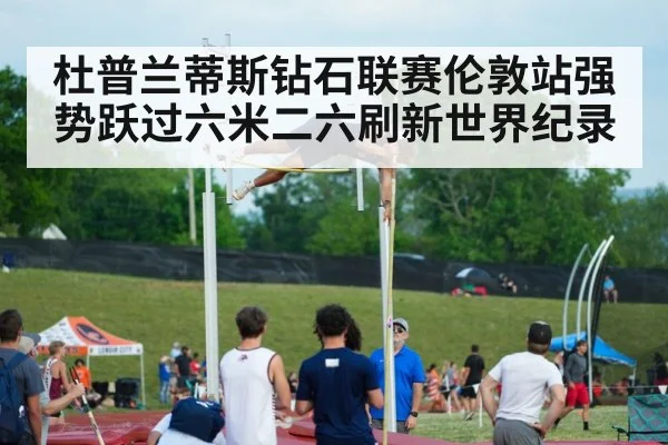杜普兰蒂斯钻石联赛伦敦站强势跃过六米二六刷新世界纪录