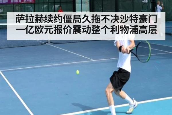 萨拉赫续约僵局久拖不决沙特豪门一亿欧元报价震动整个利物浦高层